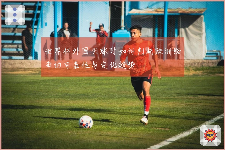 世界杯外围买球时如何判断欧洲赔率的可靠性与变化趋势