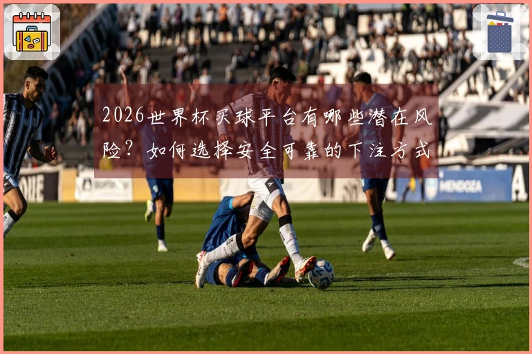 2026世界杯买球平台有哪些潜在风险?如何选择安全可靠的下注方式?